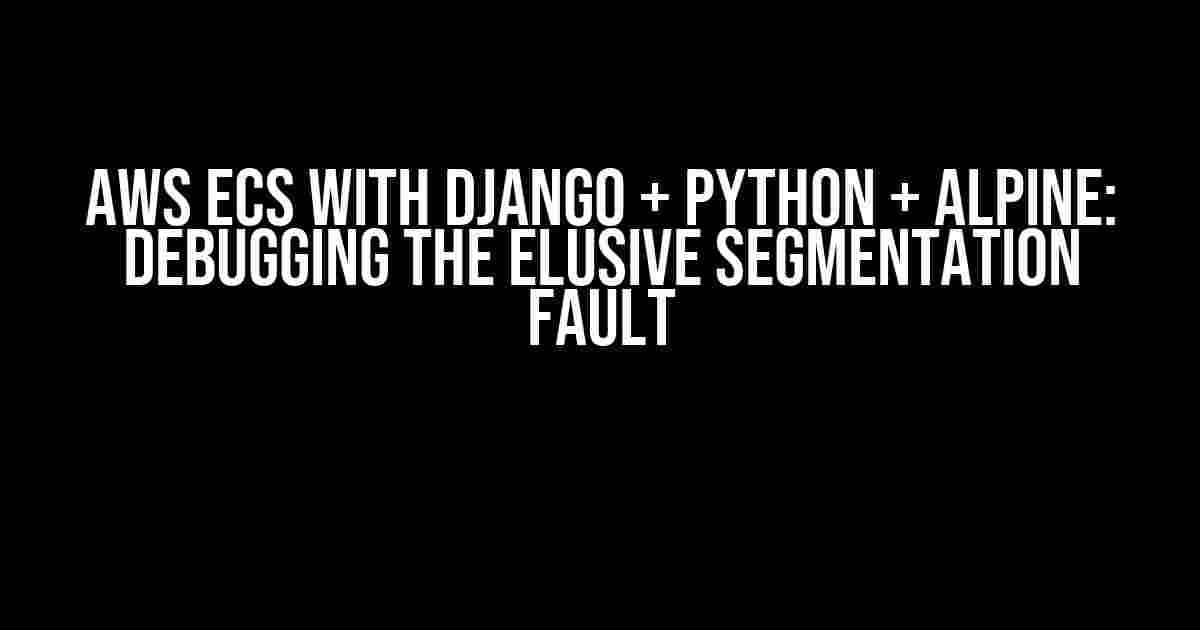 AWS ECS with Django + Python + Alpine: Debugging the Elusive Segmentation Fault