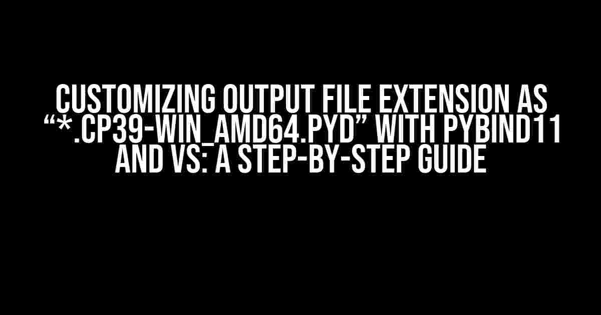 Customizing Output File Extension as “*.cp39-win_amd64.pyd” with Pybind11 and VS: A Step-by-Step Guide