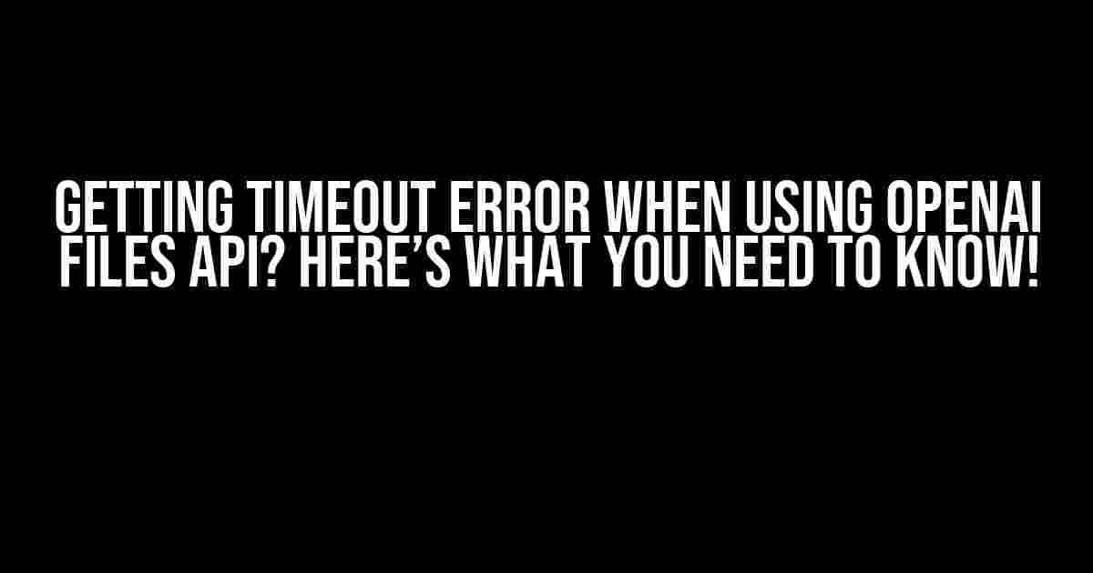 Getting Timeout Error When using OpenAI Files API? Here’s What You Need to Know!