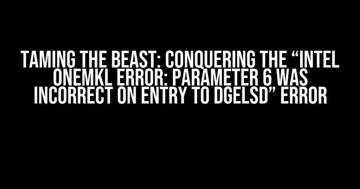 Taming the Beast: Conquering the “Intel oneMKL ERROR: Parameter 6 was incorrect on entry to DGELSD” Error