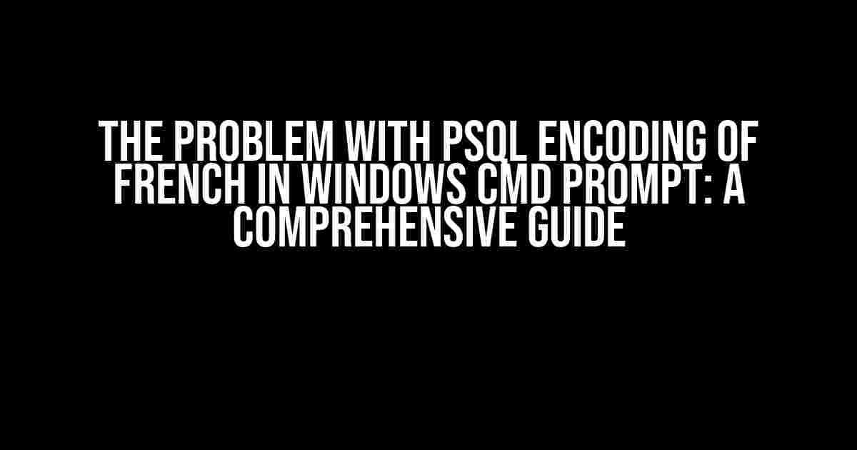 The Problem with PSQL Encoding of French in Windows Cmd Prompt: A Comprehensive Guide